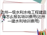 达州一级水利水电工程建造师怎么报名培训费用(达州一建水利培训费用)