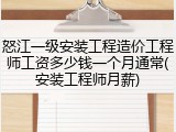 怒江一级安装工程造价工程师工资多少钱一个月通常(安装工程师月薪)