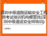 深圳中级道路运输安全工程师考试培训机构哪里找(深圳中级道运安全师培训)