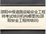 邵阳中级道路运输安全工程师考试培训机构哪里找(邵阳安全工程师培训)