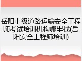 岳阳中级道路运输安全工程师考试培训机构哪里找(岳阳安全工程师培训)