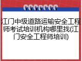 江门中级道路运输安全工程师考试培训机构哪里找(江门安全工程师培训)