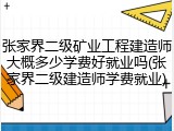 张家界二级矿业工程建造师大概多少学费好就业吗(张家界二级建造师学费就业)