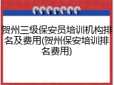 贺州三级保安员培训机构排名及费用(贺州保安培训排名费用)