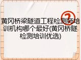 黄冈桥梁隧道工程检测师培训机构哪个最好(黄冈桥隧检测培训优选)