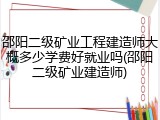 邵阳二级矿业工程建造师大概多少学费好就业吗(邵阳二级矿业建造师)