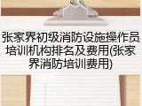 张家界初级消防设施操作员培训机构排名及费用(张家界消防培训费用)