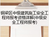 铜梁区中级建筑施工安全工程师报考资格详解(中级安全工程师报考)