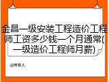 金昌一级安装工程造价工程师工资多少钱一个月通常(一级造价工程师月薪)