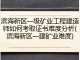 滨海新区一级矿业工程建造师如何考取证书难度分析(滨海新区一建矿业难度)