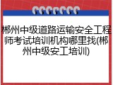 郴州中级道路运输安全工程师考试培训机构哪里找(郴州中级安工培训)