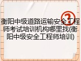 衡阳中级道路运输安全工程师考试培训机构哪里找(衡阳中级安全工程师培训)