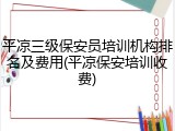平凉三级保安员培训机构排名及费用(平凉保安培训收费)
