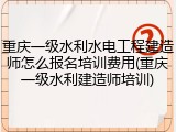 重庆一级水利水电工程建造师怎么报名培训费用(重庆一级水利建造师培训)