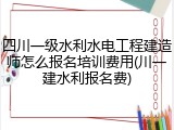 四川一级水利水电工程建造师怎么报名培训费用(川一建水利报名费)