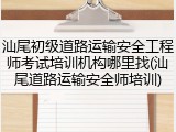 汕尾初级道路运输安全工程师考试培训机构哪里找(汕尾道路运输安全师培训)