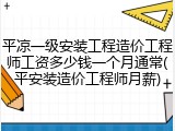 平凉一级安装工程造价工程师工资多少钱一个月通常(平安装造价工程师月薪)