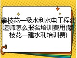 攀枝花一级水利水电工程建造师怎么报名培训费用(攀枝花一建水利培训费)