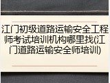 江门初级道路运输安全工程师考试培训机构哪里找(江门道路运输安全师培训)