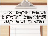 河北区一级矿业工程建造师如何考取证书难度分析(河北矿业建造师考证难度)