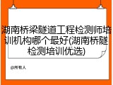 湖南桥梁隧道工程检测师培训机构哪个最好(湖南桥隧检测培训优选)