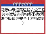 河源中级道路运输安全工程师考试培训机构哪里找(河源中级道运安全工程师培训)