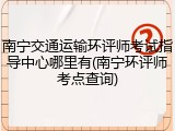 南宁交通运输环评师考试指导中心哪里有(南宁环评师考点查询)