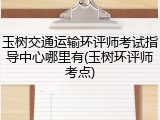 玉树交通运输环评师考试指导中心哪里有(玉树环评师考点)