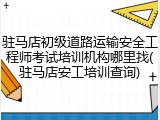驻马店初级道路运输安全工程师考试培训机构哪里找(驻马店安工培训查询)