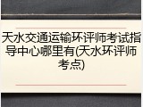 天水交通运输环评师考试指导中心哪里有(天水环评师考点)