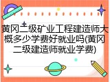 黄冈二级矿业工程建造师大概多少学费好就业吗(黄冈二级建造师就业学费)