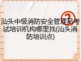 汕头中级消防安全管理员考试培训机构哪里找(汕头消防培训点)