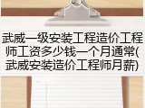 武威一级安装工程造价工程师工资多少钱一个月通常(武威安装造价工程师月薪)