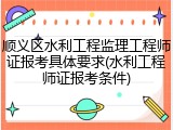 顺义区水利工程监理工程师证报考具体要求(水利工程师证报考条件)