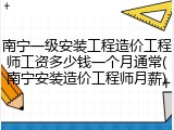 南宁一级安装工程造价工程师工资多少钱一个月通常(南宁安装造价工程师月薪)
