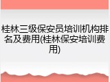 桂林三级保安员培训机构排名及费用(桂林保安培训费用)