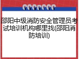 邵阳中级消防安全管理员考试培训机构哪里找(邵阳消防培训)
