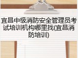 宜昌中级消防安全管理员考试培训机构哪里找(宜昌消防培训)