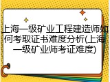 上海一级矿业工程建造师如何考取证书难度分析(上海一级矿业师考证难度)