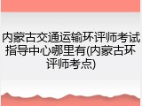 内蒙古交通运输环评师考试指导中心哪里有(内蒙古环评师考点)