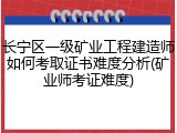 长宁区一级矿业工程建造师如何考取证书难度分析(矿业师考证难度)