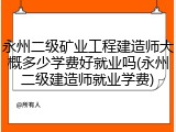 永州二级矿业工程建造师大概多少学费好就业吗(永州二级建造师就业学费)