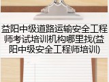 益阳中级道路运输安全工程师考试培训机构哪里找(益阳中级安全工程师培训)