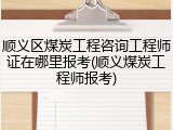 顺义区煤炭工程咨询工程师证在哪里报考(顺义煤炭工程师报考)