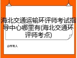 海北交通运输环评师考试指导中心哪里有(海北交通环评师考点)