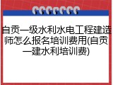 自贡一级水利水电工程建造师怎么报名培训费用(自贡一建水利培训费)