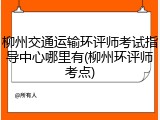 柳州交通运输环评师考试指导中心哪里有(柳州环评师考点)