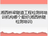 湘西桥梁隧道工程检测师培训机构哪个最好(湘西桥隧检测培训)