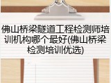 佛山桥梁隧道工程检测师培训机构哪个最好(佛山桥梁检测培训优选)