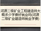 河源二级矿业工程建造师大概多少学费好就业吗(河源二级矿业建造师就业学费)